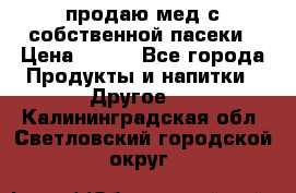 продаю мед с собственной пасеки › Цена ­ 250 - Все города Продукты и напитки » Другое   . Калининградская обл.,Светловский городской округ 